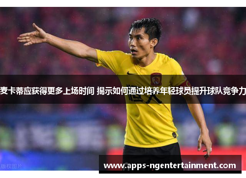 麦卡蒂应获得更多上场时间 揭示如何通过培养年轻球员提升球队竞争力 麦卡蒂应获得更多上场时间 揭示如何通过培养年轻球员提升球队竞争力