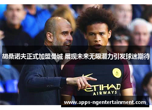 胡桑诺夫正式加盟曼城 展现未来无限潜力引发球迷期待