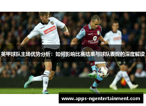 英甲球队主场优势分析：如何影响比赛结果与球队表现的深度解读
