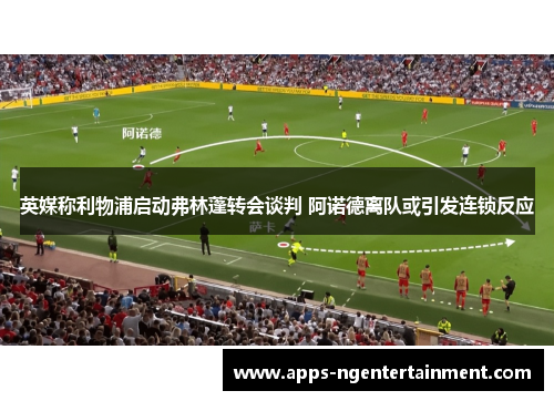 英媒称利物浦启动弗林蓬转会谈判 阿诺德离队或引发连锁反应