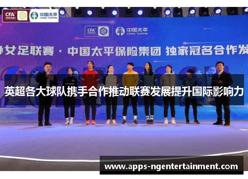 英超各大球队携手合作推动联赛发展提升国际影响力