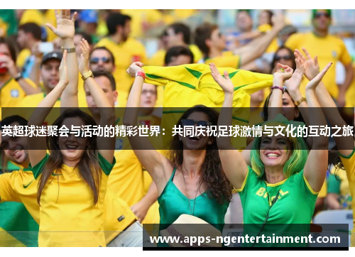 英超球迷聚会与活动的精彩世界：共同庆祝足球激情与文化的互动之旅