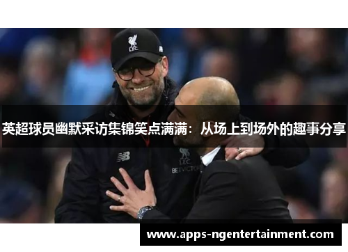 英超球员幽默采访集锦笑点满满：从场上到场外的趣事分享