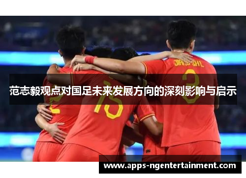 范志毅观点对国足未来发展方向的深刻影响与启示