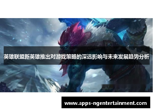 英雄联盟新英雄推出对游戏策略的深远影响与未来发展趋势分析