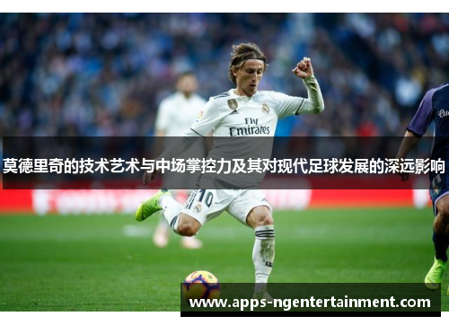 莫德里奇的技术艺术与中场掌控力及其对现代足球发展的深远影响