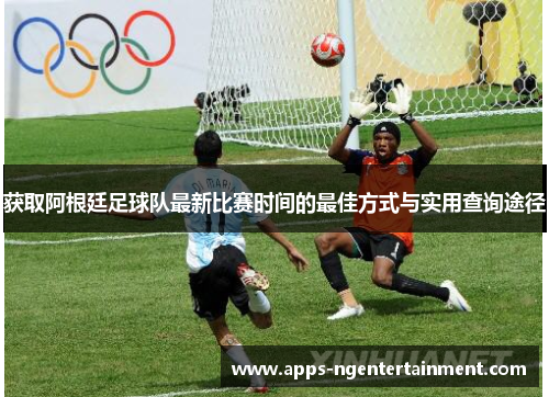 获取阿根廷足球队最新比赛时间的最佳方式与实用查询途径