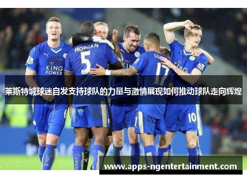 莱斯特城球迷自发支持球队的力量与激情展现如何推动球队走向辉煌