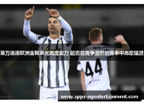 莱万追逐欧洲金靴荣光再度发力 能否在竞争激烈的赛季中高歌猛进