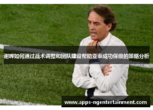 谢晖如何通过战术调整和团队建设帮助亚泰成功保级的策略分析