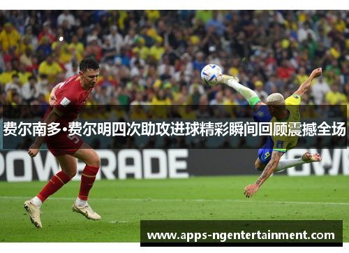 费尔南多·费尔明四次助攻进球精彩瞬间回顾震撼全场