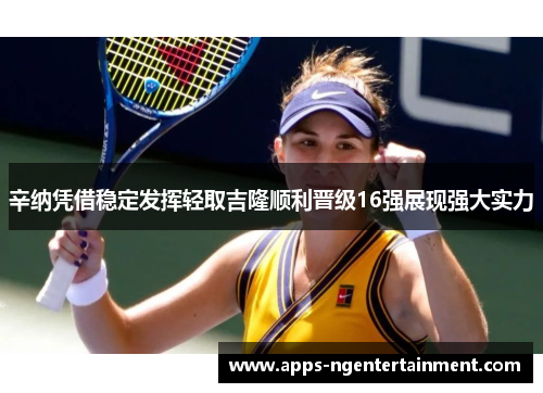 辛纳凭借稳定发挥轻取吉隆顺利晋级16强展现强大实力