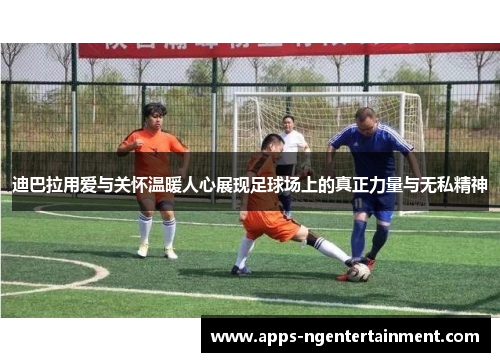 迪巴拉用爱与关怀温暖人心展现足球场上的真正力量与无私精神