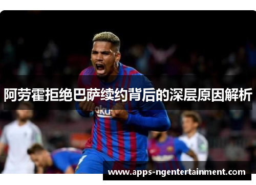 阿劳霍拒绝巴萨续约背后的深层原因解析