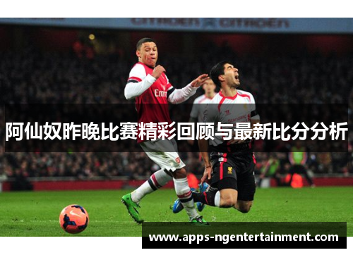 阿仙奴昨晚比赛精彩回顾与最新比分分析