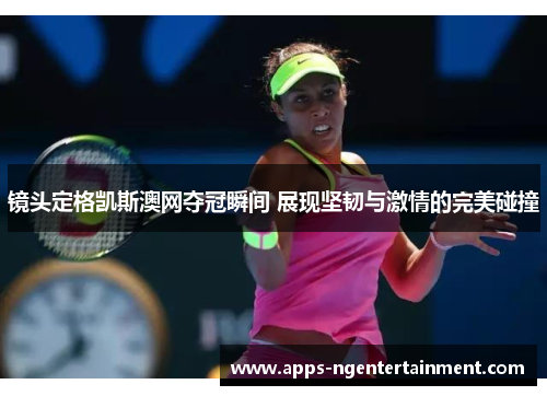 镜头定格凯斯澳网夺冠瞬间 展现坚韧与激情的完美碰撞