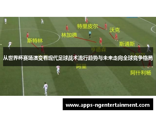 从世界杯赛场演变看现代足球战术流行趋势与未来走向全球竞争格局