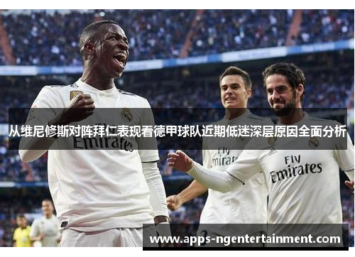 从维尼修斯对阵拜仁表现看德甲球队近期低迷深层原因全面分析