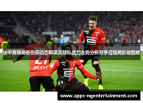 法甲赛场最新伤停动态解读及球队战力走势分析对争冠格局影响前瞻