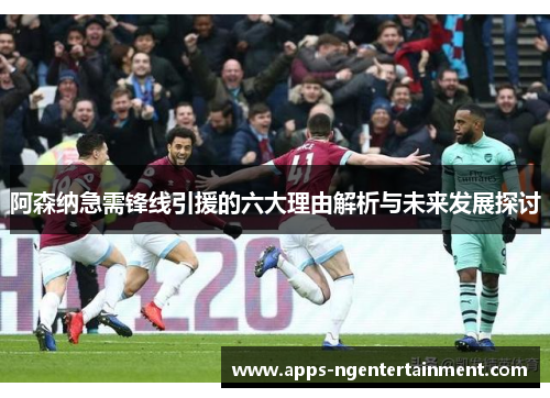 阿森纳急需锋线引援的六大理由解析与未来发展探讨