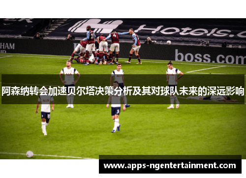 阿森纳转会加速贝尔塔决策分析及其对球队未来的深远影响