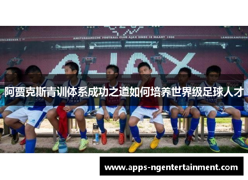 阿贾克斯青训体系成功之道如何培养世界级足球人才