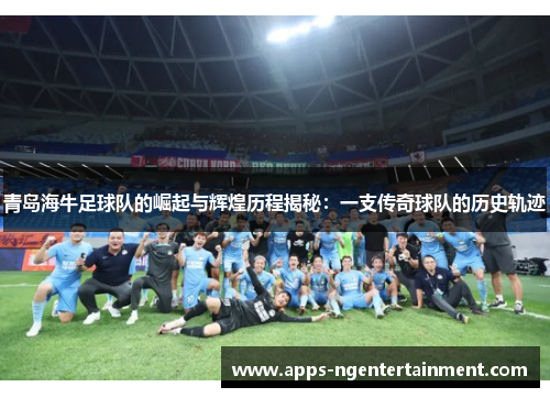 青岛海牛足球队的崛起与辉煌历程揭秘：一支传奇球队的历史轨迹