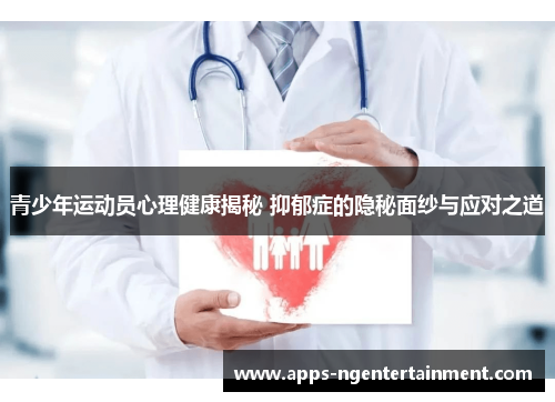 青少年运动员心理健康揭秘 抑郁症的隐秘面纱与应对之道