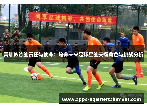 青训教练的责任与使命：培养未来足球星的关键角色与挑战分析