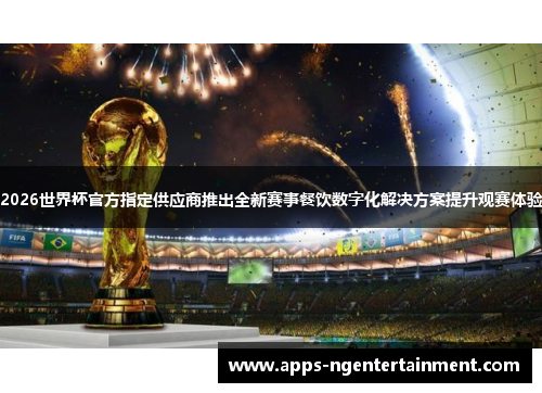 2026世界杯官方指定供应商推出全新赛事餐饮数字化解决方案提升观赛体验