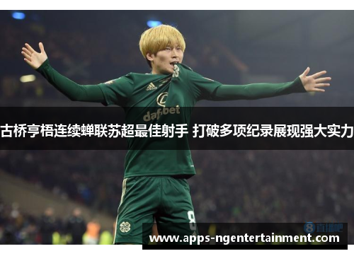 古桥亨梧连续蝉联苏超最佳射手 打破多项纪录展现强大实力