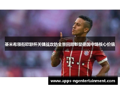 基米希领衔欧联杯关键战攻防全景回顾彰显德国中场核心价值