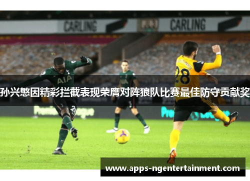 孙兴慜因精彩拦截表现荣膺对阵狼队比赛最佳防守贡献奖