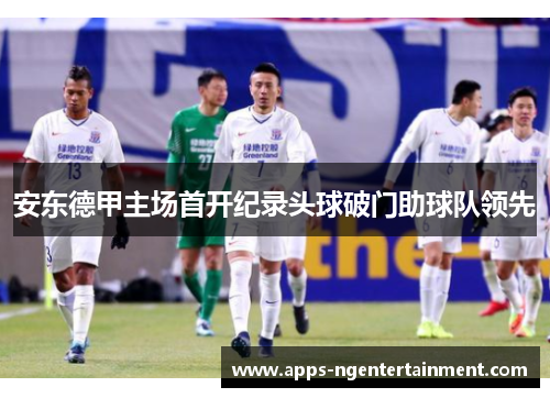 安东德甲主场首开纪录头球破门助球队领先